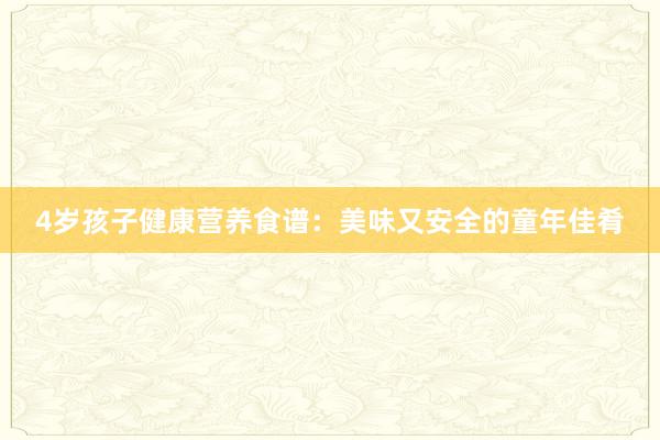 4岁孩子健康营养食谱：美味又安全的童年佳肴