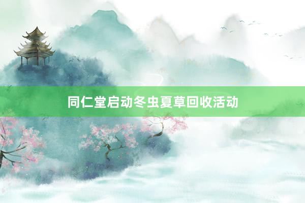 同仁堂启动冬虫夏草回收活动